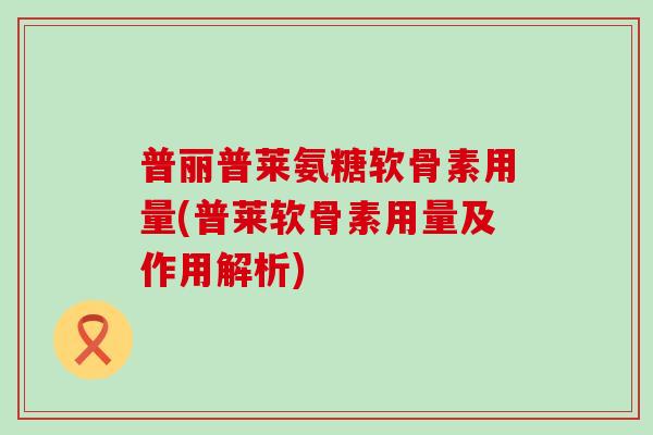 普丽普莱氨糖软骨素用量(普莱软骨素用量及作用解析)