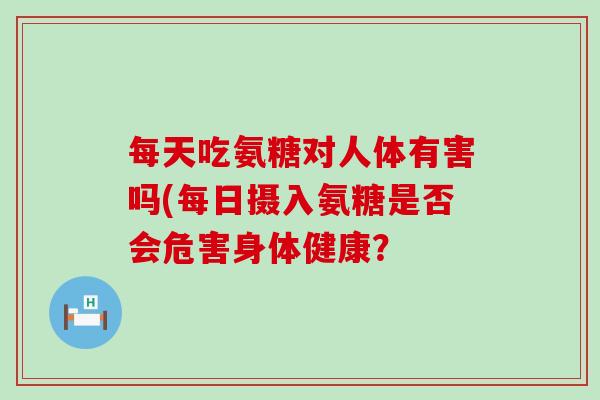 每天吃氨糖对人体有害吗(每日摄入氨糖是否会危害身体健康？