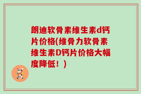 朗迪软骨素维生素d钙片价格(维骨力软骨素维生素D钙片价格大幅度降低！)