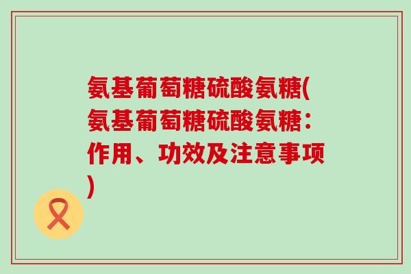 氨基葡萄糖硫酸氨糖(氨基葡萄糖硫酸氨糖:作用、功效及注意事项) 氨基葡萄糖硫酸氨糖(氨基葡萄糖硫酸氨糖:作用、功效及注意事项)