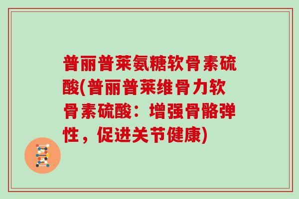 普丽普莱氨糖软骨素硫酸(普丽普莱维骨力软骨素硫酸:增强骨骼弹性,促进关节健康) 普丽普莱氨糖软骨素硫酸(普丽普莱维骨力软骨素硫酸:增强骨骼弹性,促进关节健康)