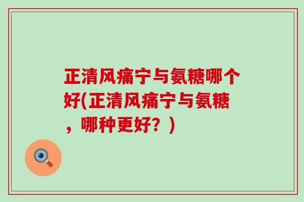 正清风痛宁与氨糖哪个好(正清风痛宁与氨糖,哪种更好?) 正清风痛宁与氨糖哪个好(正清风痛宁与氨糖,哪种更好?)