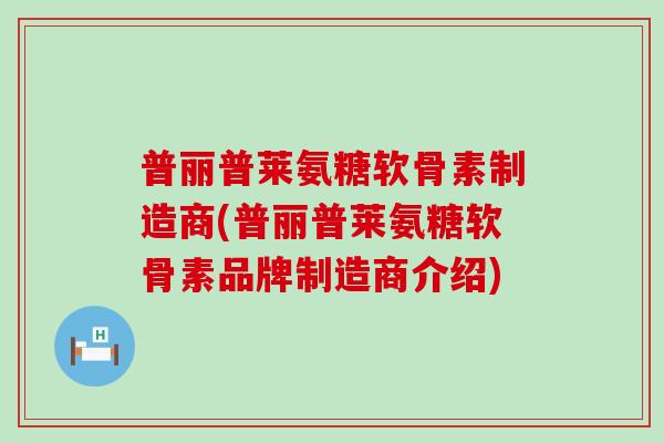 普丽普莱氨糖软骨素制造商(普丽普莱氨糖软骨素品牌制造商介绍)