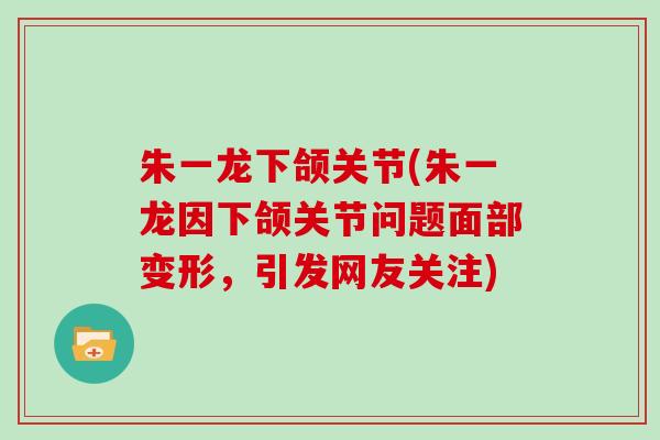 朱一龙下颌关节(朱一龙因下颌关节问题面部变形,引发网友关注) 朱一龙下颌关节(朱一龙因下颌关节问题面部变形,引发网友关注)