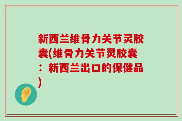 新西兰维骨力关节灵胶囊(维骨力关节灵胶囊:新西兰出口的保健品) 新西兰维骨力关节灵胶囊(维骨力关节灵胶囊:新西兰出口的保健品)