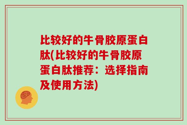 比较好的牛骨胶原蛋白肽(比较好的牛骨胶原蛋白肽推荐:选择指南及使用方法) 比较好的牛骨胶原蛋白肽(比较好的牛骨胶原蛋白肽推荐:选择指南及使用方法)