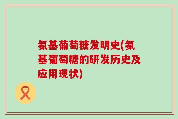 氨基葡萄糖发明史(氨基葡萄糖的研发历史及应用现状) 氨基葡萄糖发明史(氨基葡萄糖的研发历史及应用现状)