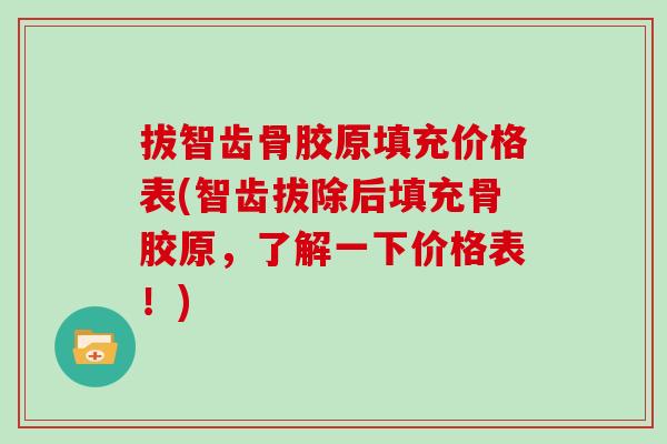 拔智齿骨胶原填充价格表(智齿拔除后填充骨胶原,了解一下价格表!) 拔智齿骨胶原填充价格表(智齿拔除后填充骨胶原,了解一下价格表!)