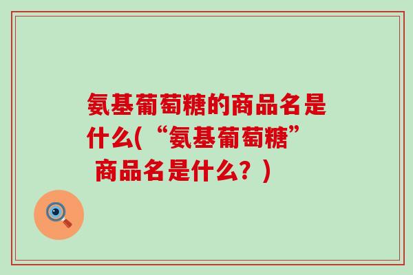 氨基葡萄糖的商品名是什么(“氨基葡萄糖” 商品名是什么？)