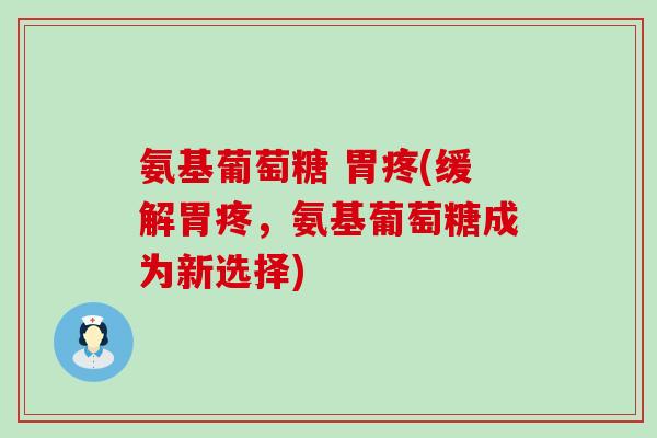 氨基葡萄糖 胃疼(缓解胃疼，氨基葡萄糖成为新选择)