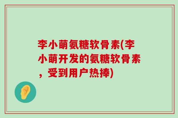 李小萌氨糖软骨素(李小萌开发的氨糖软骨素,受到用户热捧) 李小萌氨糖软骨素(李小萌开发的氨糖软骨素,受到用户热捧)