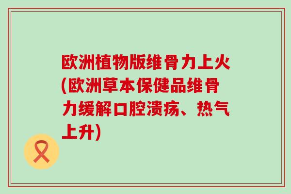 欧洲植物版维骨力上火(欧洲草本保健品维骨力缓解口腔溃疡、热气上升) 欧洲植物版维骨力上火(欧洲草本保健品维骨力缓解口腔溃疡、热气上升)