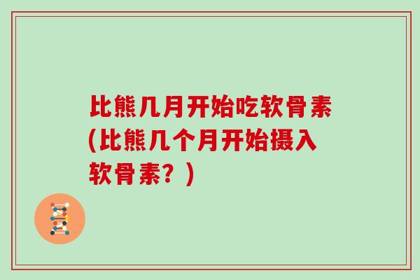比熊几月开始吃软骨素(比熊几个月开始摄入软骨素?) 比熊几月开始吃软骨素(比熊几个月开始摄入软骨素?)