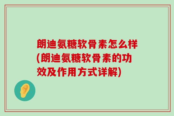 朗迪氨糖软骨素怎么样(朗迪氨糖软骨素的功效及作用方式详解) 朗迪氨糖软骨素怎么样(朗迪氨糖软骨素的功效及作用方式详解)