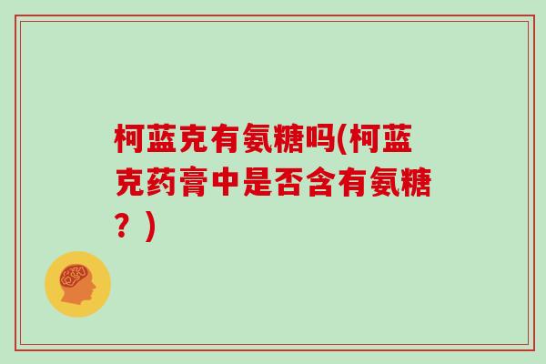 柯蓝克有氨糖吗(柯蓝克药膏中是否含有氨糖?) 柯蓝克有氨糖吗(柯蓝克药膏中是否含有氨糖?)