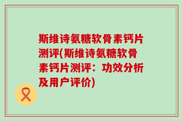 斯维诗氨糖软骨素钙片测评(斯维诗氨糖软骨素钙片测评:功效分析及用户评价) 斯维诗氨糖软骨素钙片测评(斯维诗氨糖软骨素钙片测评:功效分析及用户评价)