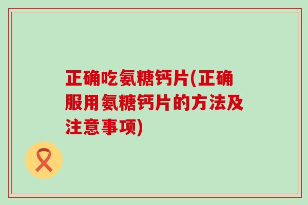 正确吃氨糖钙片(正确服用氨糖钙片的方法及注意事项)