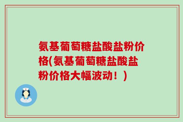 氨基葡萄糖盐酸盐粉价格(氨基葡萄糖盐酸盐粉价格大幅波动！)