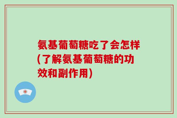 氨基葡萄糖吃了会怎样(了解氨基葡萄糖的功效和副作用) 氨基葡萄糖吃了会怎样(了解氨基葡萄糖的功效和副作用)