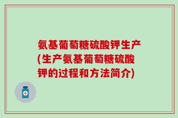 氨基葡萄糖硫酸钾生产(生产氨基葡萄糖硫酸钾的过程和方法简介) 氨基葡萄糖硫酸钾生产(生产氨基葡萄糖硫酸钾的过程和方法简介)