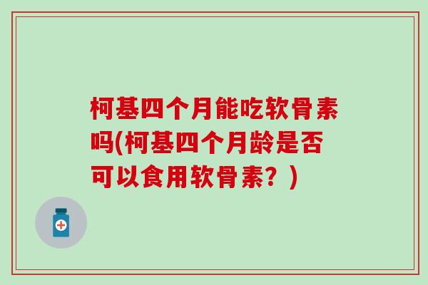 柯基四个月能吃软骨素吗(柯基四个月龄是否可以食用软骨素?) 柯基四个月能吃软骨素吗(柯基四个月龄是否可以食用软骨素?)