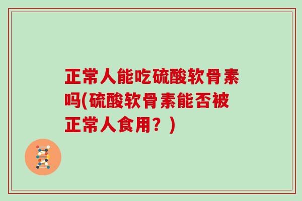 正常人能吃硫酸软骨素吗(硫酸软骨素能否被正常人食用?) 正常人能吃硫酸软骨素吗(硫酸软骨素能否被正常人食用?)
