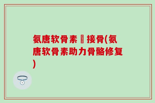 氨唐软骨素筥接骨(氨唐软骨素助力骨骼修复) 氨唐软骨素筥接骨(氨唐软骨素助力骨骼修复)