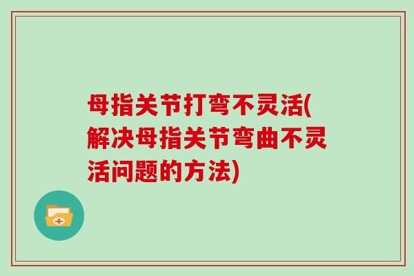 母指关节打弯不灵活(解决母指关节弯曲不灵活问题的方法) 母指关节打弯不灵活(解决母指关节弯曲不灵活问题的方法)