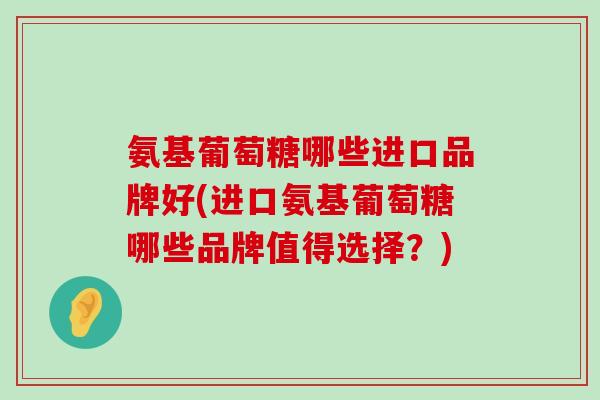 氨基葡萄糖哪些进口品牌好(进口氨基葡萄糖哪些品牌值得选择?) 氨基葡萄糖哪些进口品牌好(进口氨基葡萄糖哪些品牌值得选择?)