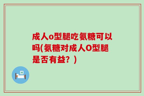 成人o型腿吃氨糖可以吗(氨糖对成人O型腿是否有益?) 成人o型腿吃氨糖可以吗(氨糖对成人O型腿是否有益?)