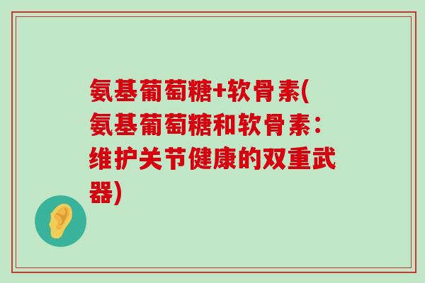 氨基葡萄糖+软骨素(氨基葡萄糖和软骨素:维护关节健康的双重武器) 氨基葡萄糖+软骨素(氨基葡萄糖和软骨素:维护关节健康的双重武器)