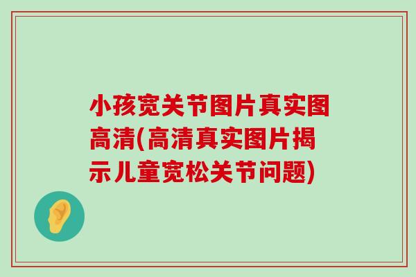 小孩宽关节图片真实图高清(高清真实图片揭示儿童宽松关节问题) 小孩宽关节图片真实图高清(高清真实图片揭示儿童宽松关节问题)