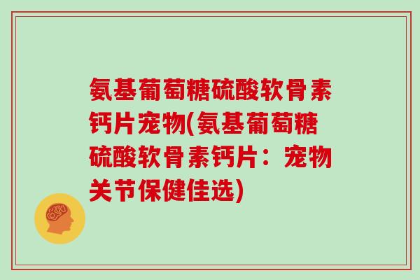 氨基葡萄糖硫酸软骨素钙片宠物(氨基葡萄糖硫酸软骨素钙片:宠物关节保健佳选) 氨基葡萄糖硫酸软骨素钙片宠物(氨基葡萄糖硫酸软骨素钙片:宠物关节保健佳选)