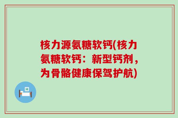 核力源氨糖软钙(核力氨糖软钙:新型钙剂,为骨骼健康保驾护航) 核力源氨糖软钙(核力氨糖软钙:新型钙剂,为骨骼健康保驾护航)