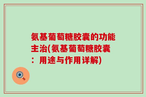 氨基葡萄糖胶囊的功能主(氨基葡萄糖胶囊：用途与作用详解)