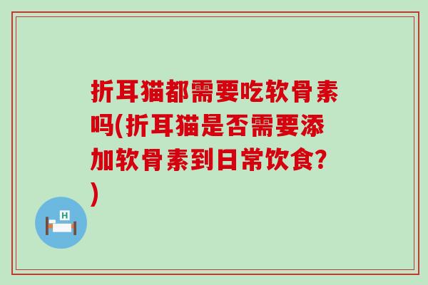 折耳猫都需要吃软骨素吗(折耳猫是否需要添加软骨素到日常饮食?) 折耳猫都需要吃软骨素吗(折耳猫是否需要添加软骨素到日常饮食?)