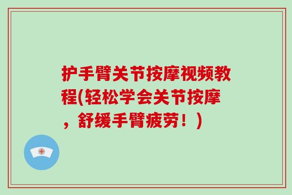 护手臂关节按摩视频教程(轻松学会关节按摩,舒缓手臂疲劳!) 护手臂关节按摩视频教程(轻松学会关节按摩,舒缓手臂疲劳!)