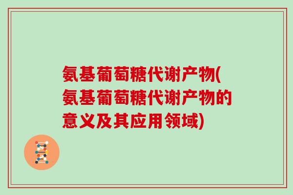 氨基葡萄糖代谢产物(氨基葡萄糖代谢产物的意义及其应用领域) 氨基葡萄糖代谢产物(氨基葡萄糖代谢产物的意义及其应用领域)