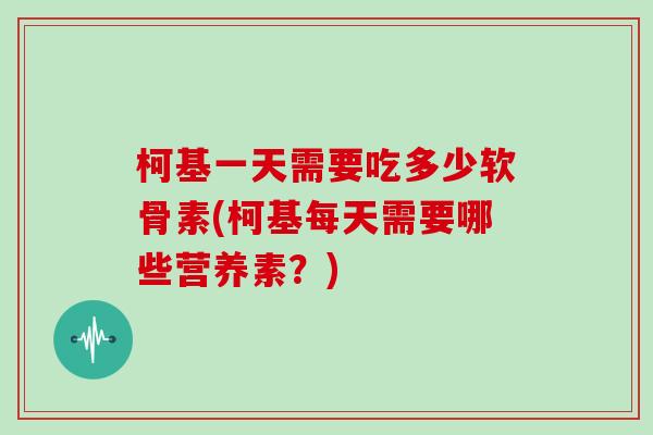 柯基一天需要吃多少软骨素(柯基每天需要哪些营养素？)