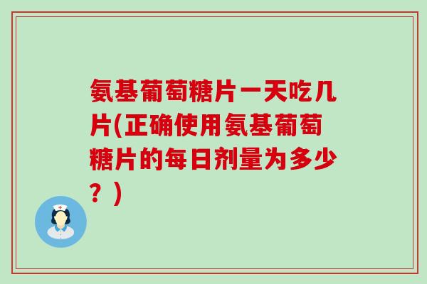 氨基葡萄糖片一天吃几片(正确使用氨基葡萄糖片的每日剂量为多少?) 氨基葡萄糖片一天吃几片(正确使用氨基葡萄糖片的每日剂量为多少?)