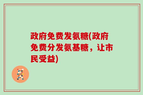 政府免费发氨糖(政府免费分发氨基糖,让市民受益) 政府免费发氨糖(政府免费分发氨基糖,让市民受益)