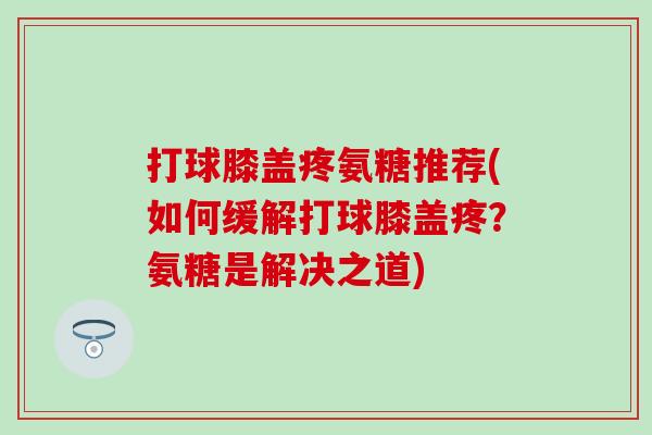 打球膝盖疼氨糖推荐(如何缓解打球膝盖疼?氨糖是解决之道) 打球膝盖疼氨糖推荐(如何缓解打球膝盖疼?氨糖是解决之道)