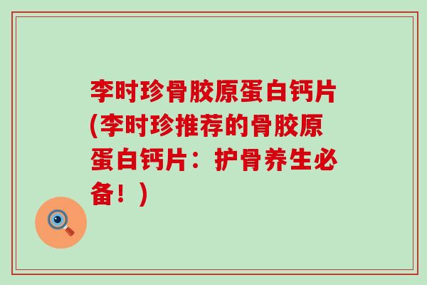 李时珍骨胶原蛋白钙片(李时珍推荐的骨胶原蛋白钙片：护骨养生必备！)