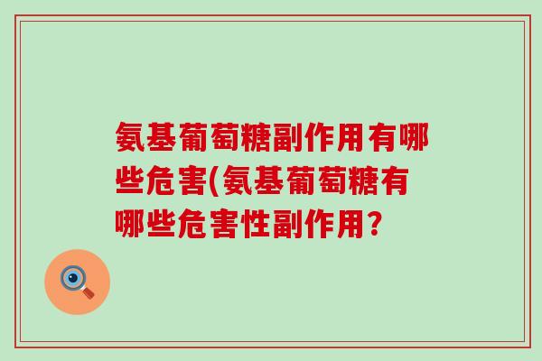 氨基葡萄糖副作用有哪些危害(氨基葡萄糖有哪些危害性副作用? 氨基葡萄糖副作用有哪些危害(氨基葡萄糖有哪些危害性副作用?