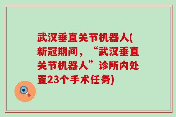 武汉垂直关节机器人(新冠期间,“武汉垂直关节机器人”诊所内处置23个手术任务) 武汉垂直关节机器人(新冠期间,“武汉垂直关节机器人”诊所内处置23个手术任务)