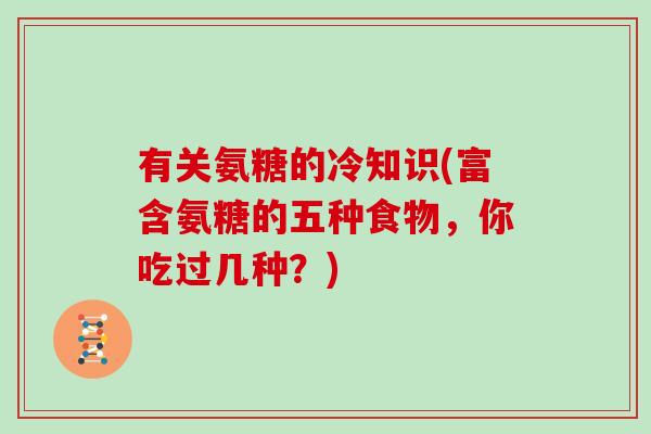 有关氨糖的冷知识(富含氨糖的五种食物,你吃过几种?) 有关氨糖的冷知识(富含氨糖的五种食物,你吃过几种?)