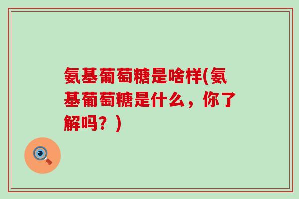 氨基葡萄糖是啥样(氨基葡萄糖是什么，你了解吗？)