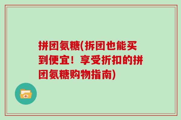 拼团氨糖(拆团也能买到便宜!享受折扣的拼团氨糖购物指南) 拼团氨糖(拆团也能买到便宜!享受折扣的拼团氨糖购物指南)