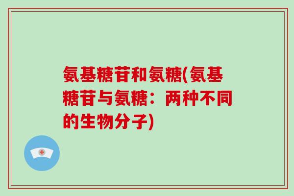 氨基糖苷和氨糖(氨基糖苷与氨糖:两种不同的生物分子) 氨基糖苷和氨糖(氨基糖苷与氨糖:两种不同的生物分子)