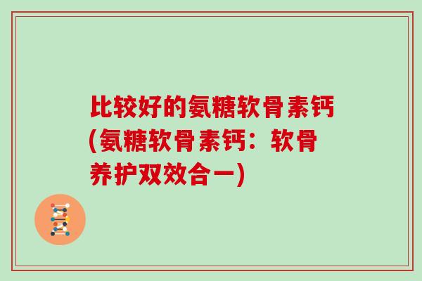 比较好的氨糖软骨素钙(氨糖软骨素钙:软骨养护双效合一) 比较好的氨糖软骨素钙(氨糖软骨素钙:软骨养护双效合一)